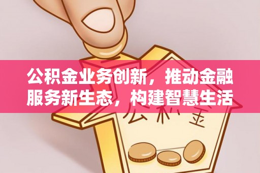 蓬莱公积金业务创新，推动金融服务新生态，构建智慧生活新未来