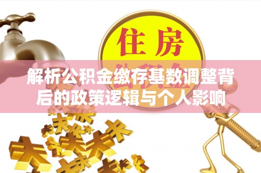 蓬莱解析公积金缴存基数调整背后的政策逻辑与个人影响