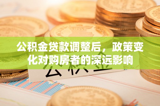 蓬莱公积金贷款调整后，政策变化对购房者的深远影响