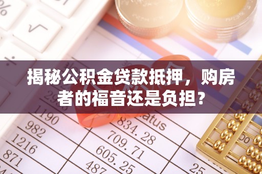 蓬莱揭秘公积金贷款抵押，购房者的福音还是负担？