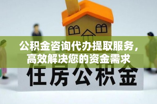 蓬莱公积金咨询代办提取服务，高效解决您的资金需求