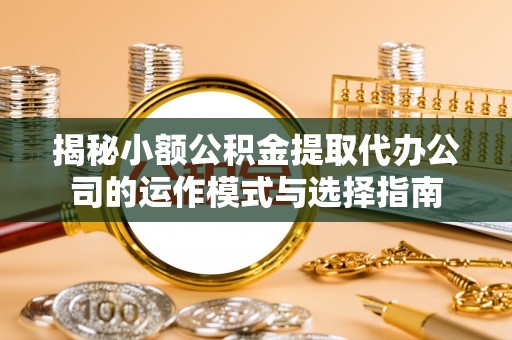 蓬莱揭秘小额公积金提取代办公司的运作模式与选择指南