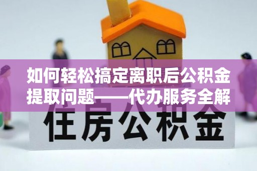 蓬莱如何轻松搞定离职后公积金提取问题——代办服务全解析
