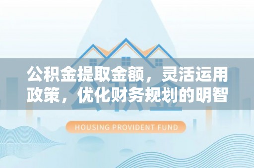 蓬莱公积金提取金额，灵活运用政策，优化财务规划的明智选择