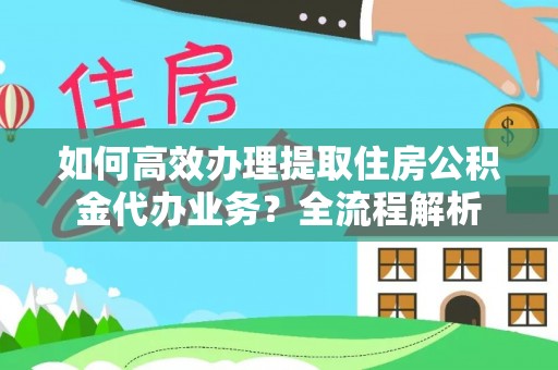 蓬莱如何高效办理提取住房公积金代办业务？全流程解析