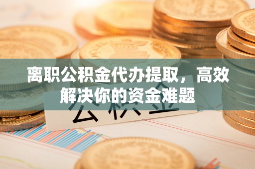 蓬莱离职公积金代办提取，高效解决你的资金难题