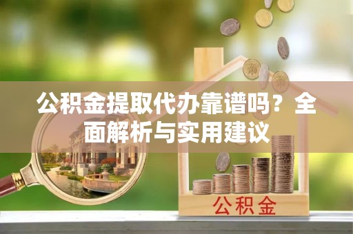 蓬莱公积金提取代办靠谱吗？全面解析与实用建议