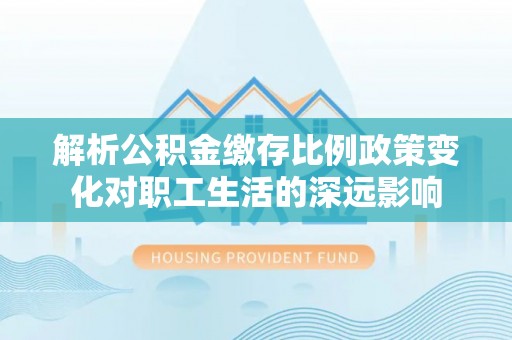 蓬莱解析公积金缴存比例政策变化对职工生活的深远影响
