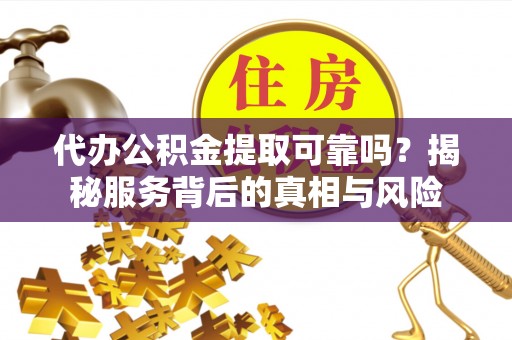 蓬莱代办公积金提取可靠吗？揭秘服务背后的真相与风险