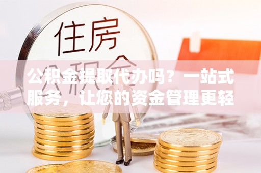 蓬莱公积金提取代办吗？一站式服务，让您的资金管理更轻松