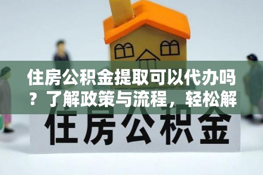 蓬莱住房公积金提取可以代办吗？了解政策与流程，轻松解决疑惑