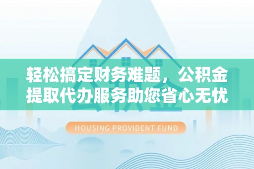 蓬莱轻松搞定财务难题，公积金提取代办服务助您省心无忧