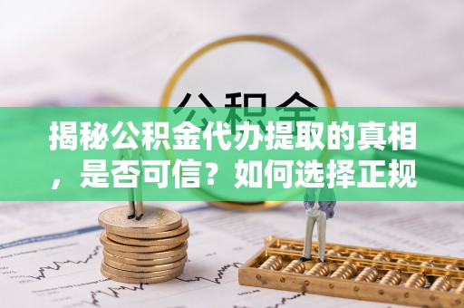 蓬莱揭秘公积金代办提取的真相，是否可信？如何选择正规服务？