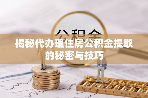 蓬莱揭秘代办理住房公积金提取的秘密与技巧