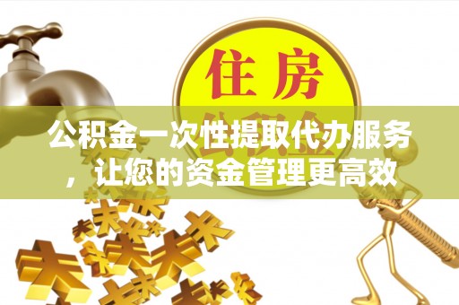 蓬莱公积金一次性提取代办服务，让您的资金管理更高效