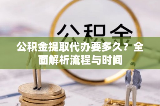 蓬莱公积金提取代办要多久？全面解析流程与时间