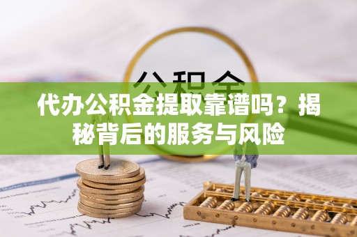 蓬莱代办公积金提取靠谱吗？揭秘背后的服务与风险