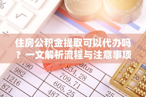 蓬莱住房公积金提取可以代办吗？一文解析流程与注意事项