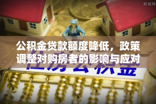 蓬莱公积金贷款额度降低，政策调整对购房者的影响与应对策略