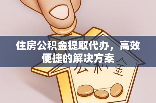 蓬莱住房公积金提取代办，高效便捷的解决方案