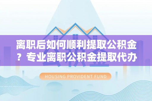 蓬莱离职后如何顺利提取公积金？专业离职公积金提取代办服务指南