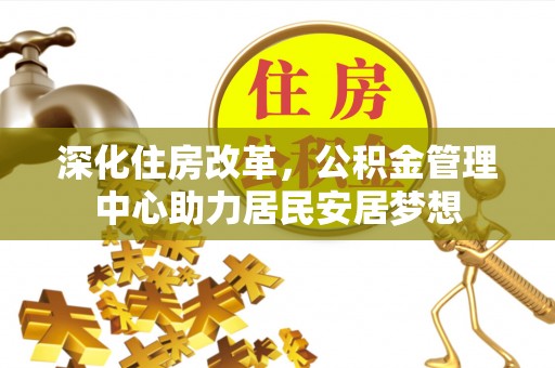 蓬莱深化住房改革，公积金管理中心助力居民安居梦想