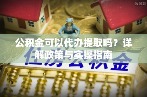 蓬莱公积金可以代办提取吗？详解政策与实操指南