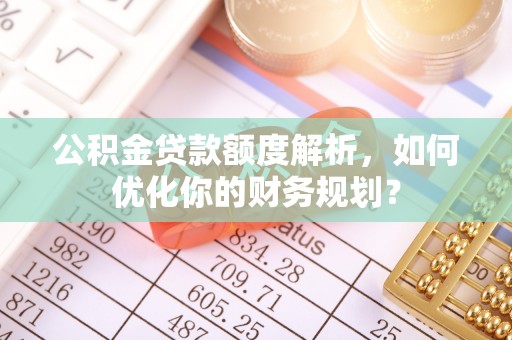 蓬莱公积金贷款额度解析，如何优化你的财务规划？