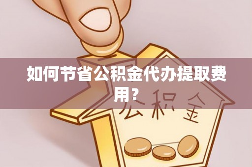 蓬莱如何节省公积金代办提取费用？