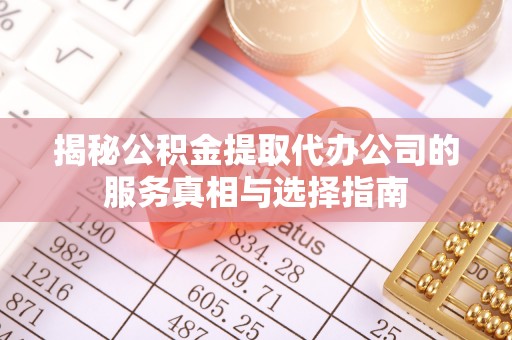 蓬莱揭秘公积金提取代办公司的服务真相与选择指南