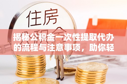 蓬莱揭秘公积金一次性提取代办的流程与注意事项，助你轻松搞定财务规划