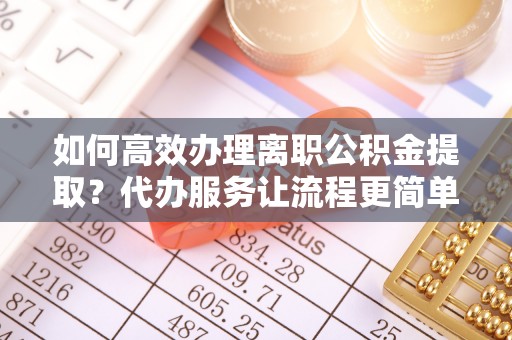 蓬莱如何高效办理离职公积金提取？代办服务让流程更简单