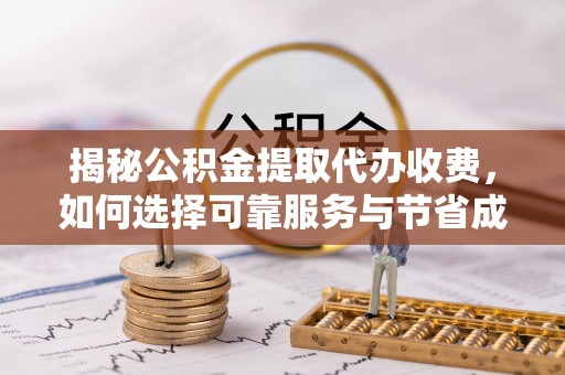 蓬莱揭秘公积金提取代办收费，如何选择可靠服务与节省成本？