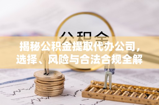 蓬莱揭秘公积金提取代办公司，选择、风险与合法合规全解析