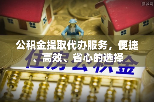 蓬莱公积金提取代办服务，便捷、高效、省心的选择