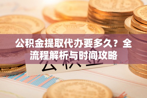蓬莱公积金提取代办要多久？全流程解析与时间攻略