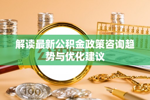 蓬莱解读最新公积金政策咨询趋势与优化建议