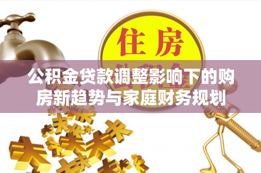 蓬莱公积金贷款调整影响下的购房新趋势与家庭财务规划