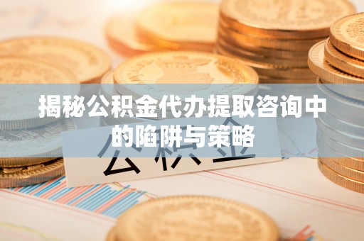 蓬莱揭秘公积金代办提取咨询中的陷阱与策略