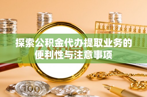 蓬莱探索公积金代办提取业务的便利性与注意事项