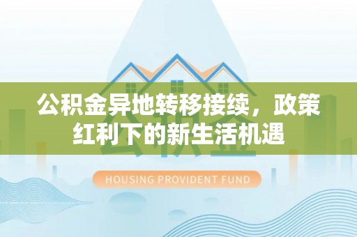 蓬莱公积金异地转移接续，政策红利下的新生活机遇