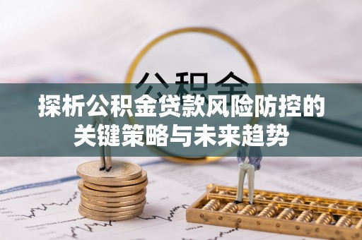 蓬莱探析公积金贷款风险防控的关键策略与未来趋势