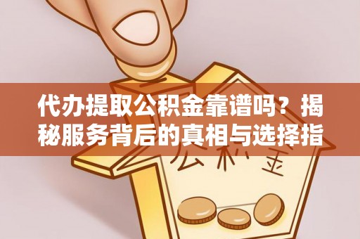 蓬莱代办提取公积金靠谱吗？揭秘服务背后的真相与选择指南