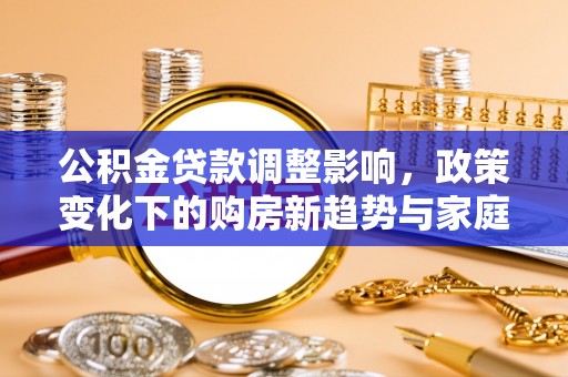 蓬莱公积金贷款调整影响，政策变化下的购房新趋势与家庭财务规划