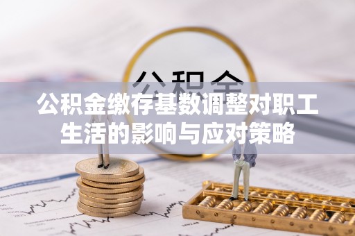 蓬莱公积金缴存基数调整对职工生活的影响与应对策略