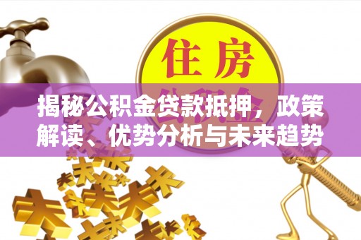 蓬莱揭秘公积金贷款抵押，政策解读、优势分析与未来趋势