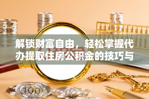 蓬莱解锁财富自由，轻松掌握代办提取住房公积金的技巧与攻略