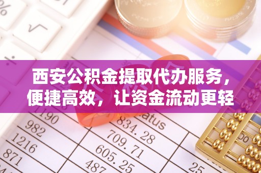 蓬莱西安公积金提取代办服务，便捷高效，让资金流动更轻松