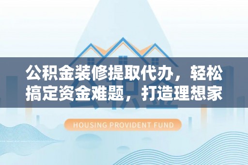蓬莱公积金装修提取代办，轻松搞定资金难题，打造理想家居