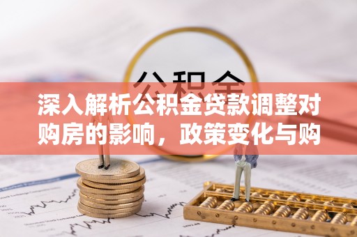 蓬莱深入解析公积金贷款调整对购房的影响，政策变化与购房者选择